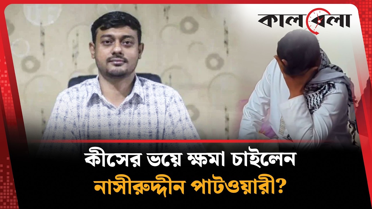 কার ভয়ে ক্ষমা চাইলেন নাসীরুদ্দীন পাটওয়ারী? | Nasiruddin Patwary | Kalbela News