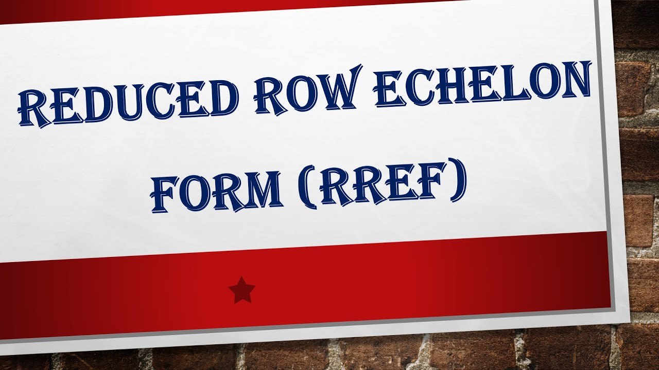 #Reduced Echelon Form or Reduced Row Echelon Form (RREF):~