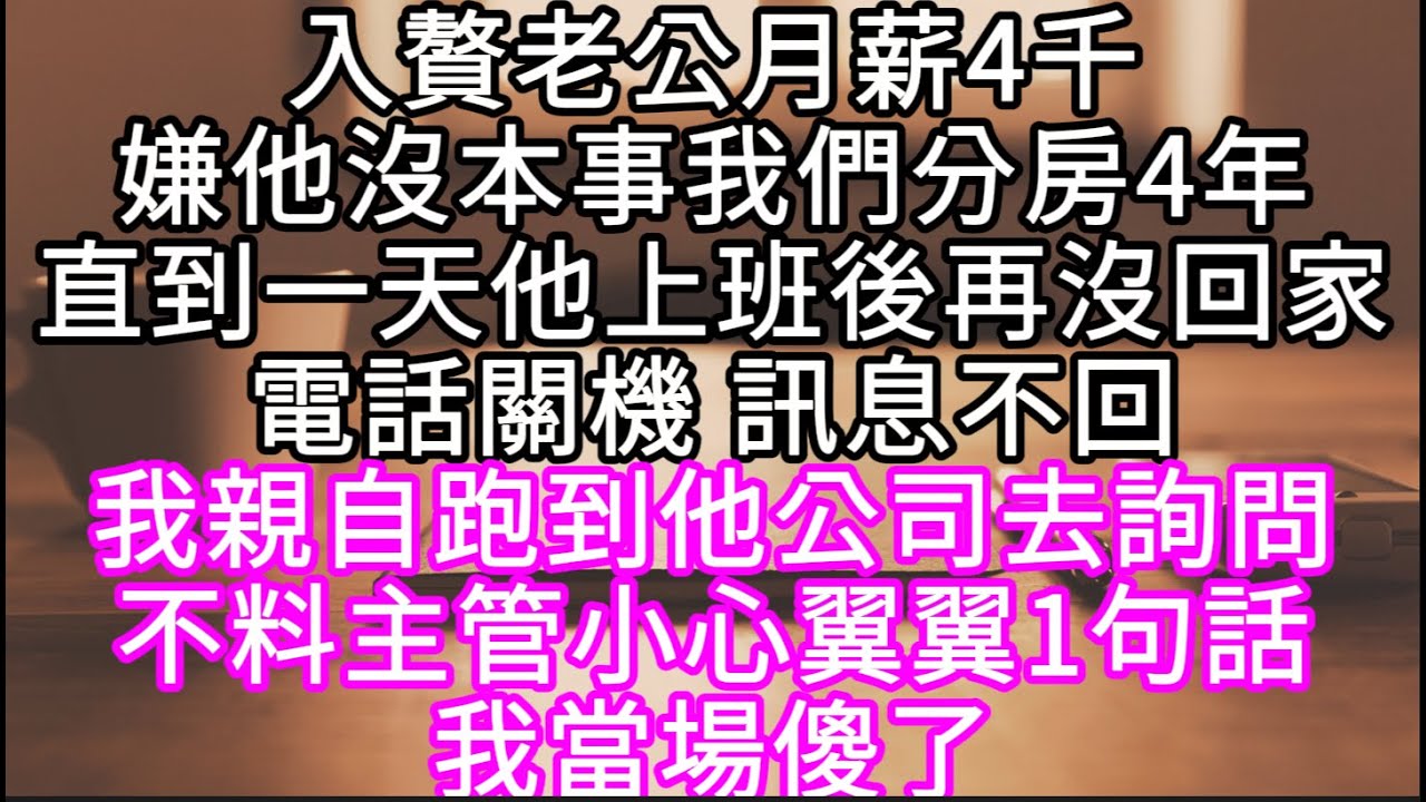 入贅老公月薪4千嫌他沒本事我們分房4年直到一天他上班後再沒回家電話關機訊息不回 我親自跑到他公司詢問不料主管小心翼翼1句話 我傻了#心書時光 #為人處事 #生活經驗 #情感故事 #唯美频道 #爽文