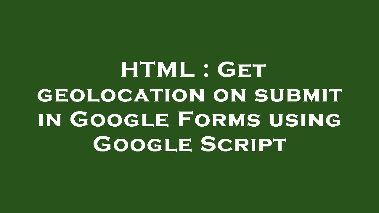 HTML : Get geolocation on submit in Google Forms using Google Script