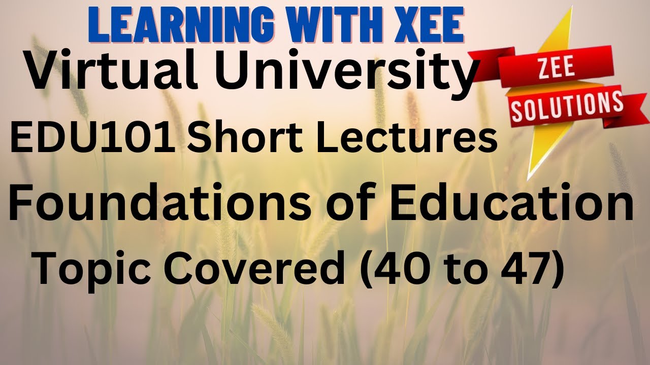 EDU101 Foundations of Education Short lectures Topic Covered (40 to 47) Virtual  University