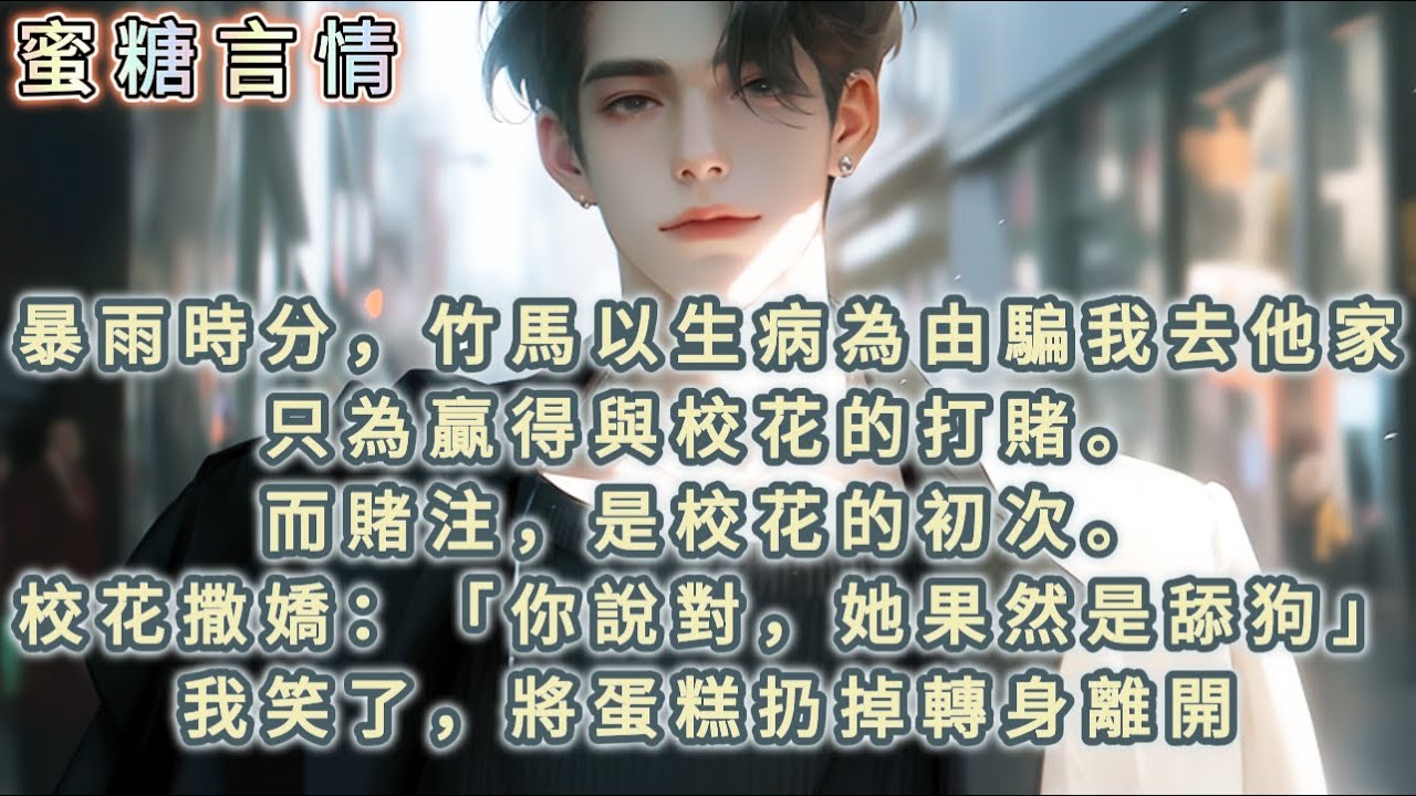 暴雨時分，竹馬以生病為由騙我去他家只為贏得與校花的打賭。而賭注，是校花的初次。校花撒嬌：「你說對，她果然是舔狗」我笑了，將蛋糕扔掉轉身離開。 #青梅竹馬 #追妻火葬場 #甜寵 #爽文 #愛情