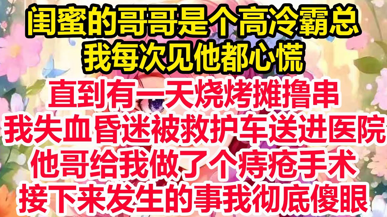 闺蜜的哥哥是个高冷霸总，我每次见他都心慌，直到有一天烧烤摊撸串，我失血昏迷被救护车送进医院，他哥给我做了个痔疮手术，接下来发生的事我彻底傻眼！