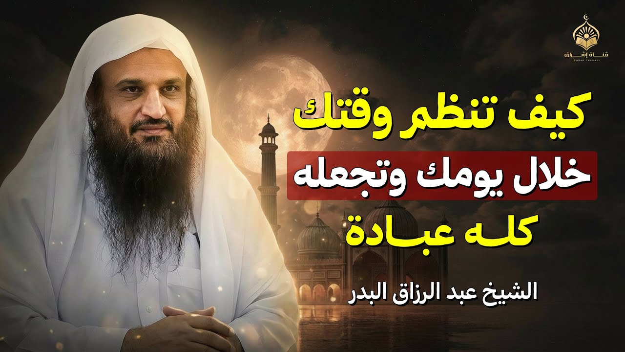 كيف تنظم وقتك خلال يومك وتجعله كله عبادة | الشيخ عبد الرزاق البدر