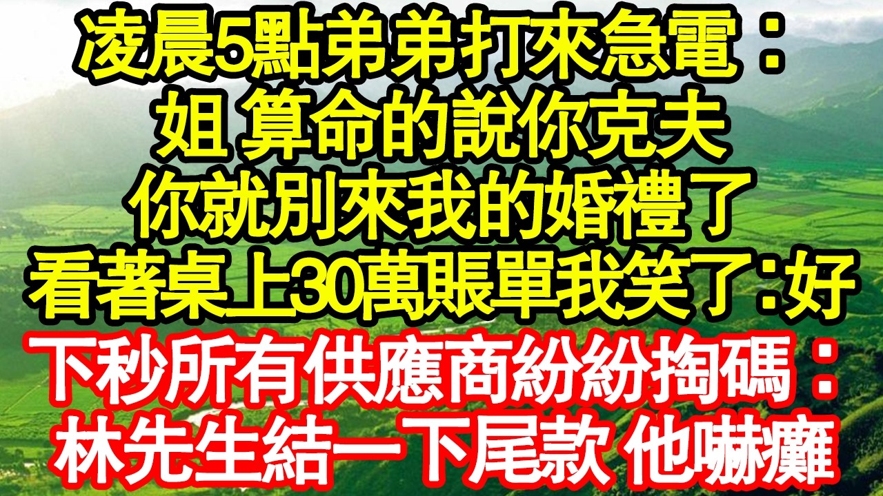 凌晨5點弟弟打來急電：姐 算命的說你克夫，你就別來我的婚禮了，看著桌上30萬賬單我笑了：好啊，下秒所有供應商紛紛掏碼：林先生結一下尾款 他嚇癱 真情故事會|老年故事|情感需求|養老|家庭正能量
