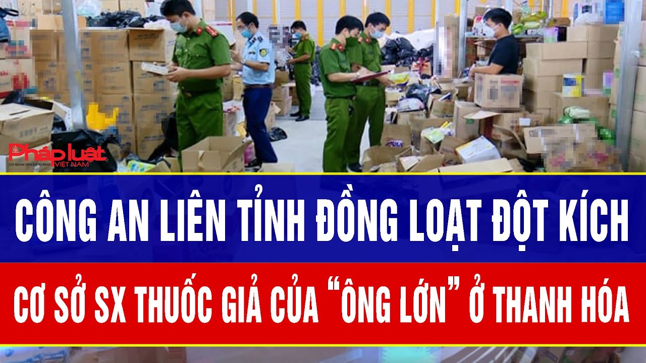 Công an liên tỉnh đồng loạt đột kích cơ sở SX thuốc giả do một “ông lớn” ở Thanh Hóa cầm đầu