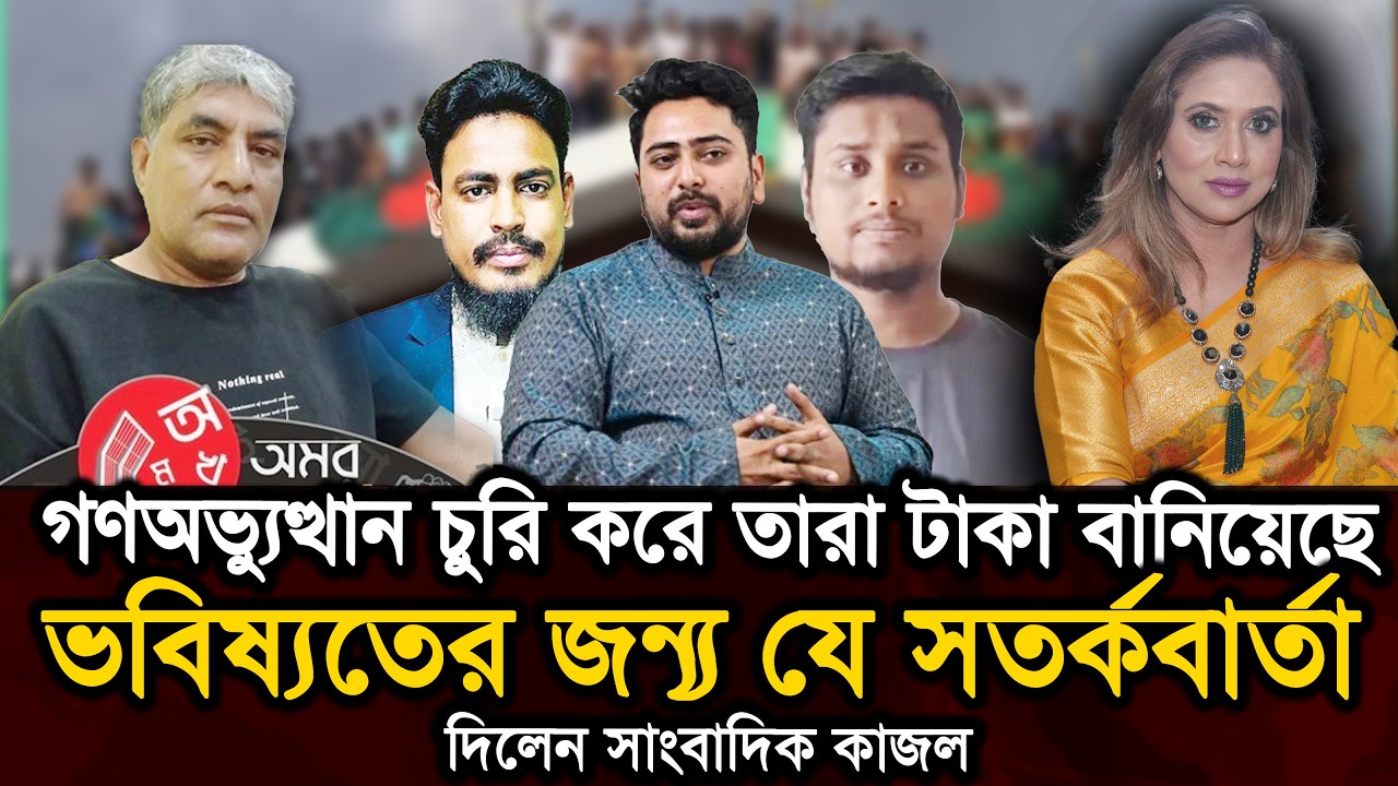 গণঅভ্যুত্থান চুরি করে তারা টাকা বানিয়েছে, ভবিষ্যতের জন‍্য যে সতর্কবার্তা দিলেন সাংবাদিক কাজল 