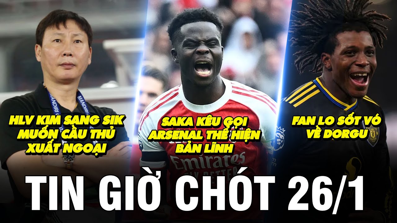 TIN GIỜ CHÓT 26/1 | HLV KIM SANG SIK MUỐN CẦU THỦ XUẤT NGOẠI, SAKA KÊU GỌI ARSENAL THỂ HIỆN BẢN LĨNH