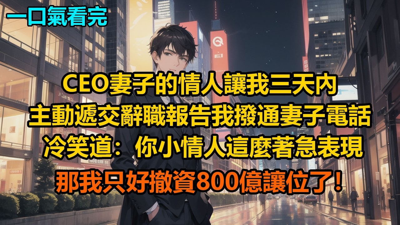 CEO妻子的情人讓我三天內主動遞交辭職報告，我撥通妻子電話，冷笑道：“你小情人這麼著急表現，那我只好撤資800億讓位了！”