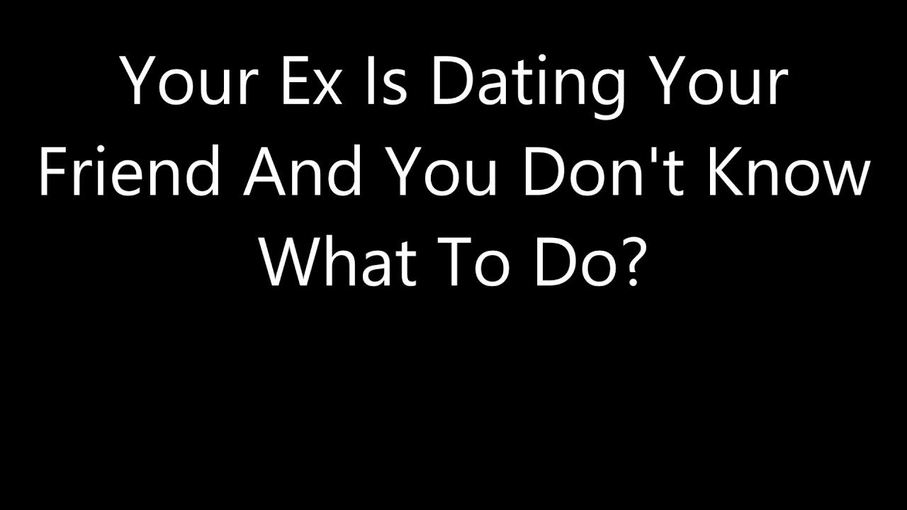 Your Ex Is Dating Your Friend And You Don't Know What To Do?