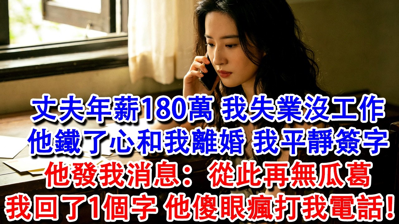 【完結爽文】丈夫年薪180萬，我失業沒工作，他鐵了心和我離婚，我平靜簽好字。他發我消息：從此再無瓜葛。我回了一個字，他傻眼瘋打我電話！#婆媳 #家庭 #情感故事 #為人處世 #婚姻 #故事 #情感