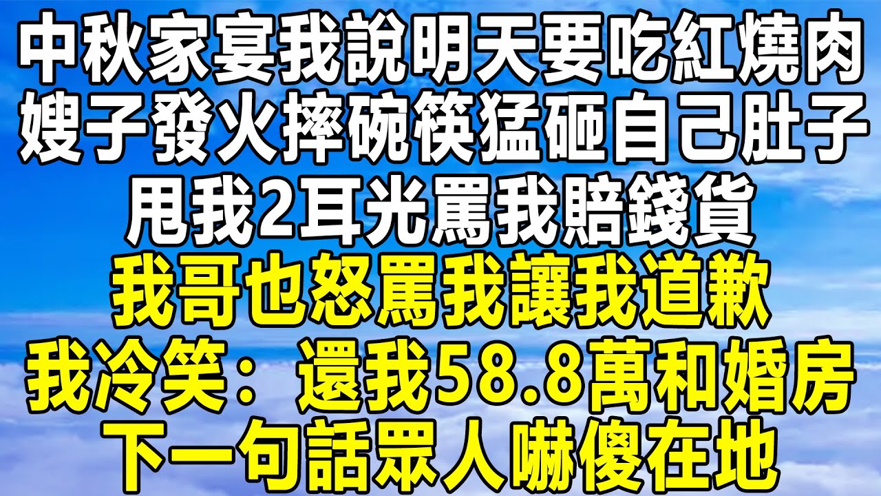 中秋家宴我說明天要吃紅燒肉，嫂子發火摔碗筷猛砸自己肚子，甩我2耳光罵我賠錢貨，我哥也怒罵我讓我道歉，我冷笑：還我58.8萬和婚房，下一句話眾人嚇傻在地！#情感 #深夜讀書 #中年#家庭 #為人處世