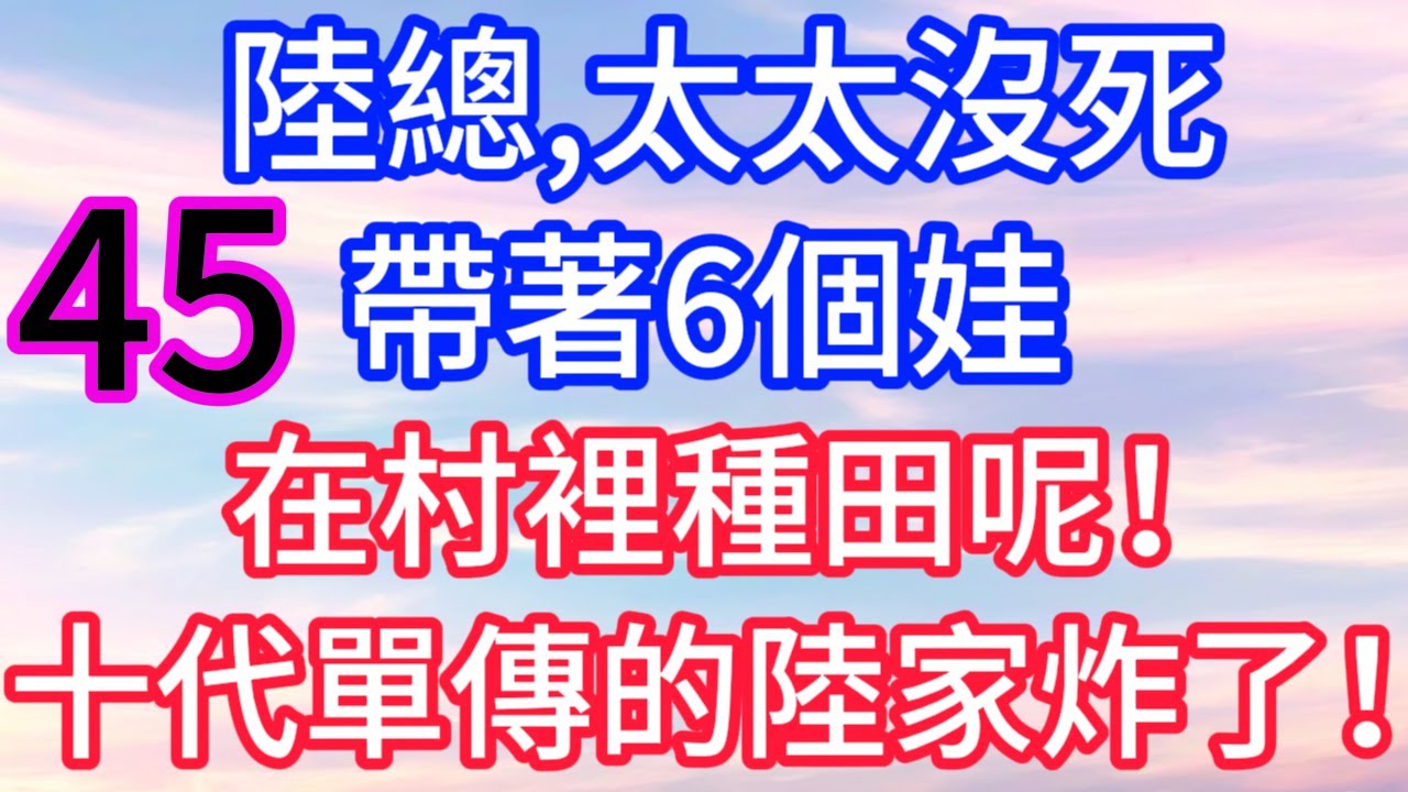 【第四十五集】陸總，太太沒死，帶著6個娃，在村裡種田呢！十代單傳的陸家炸了！#故事 #人生哲理