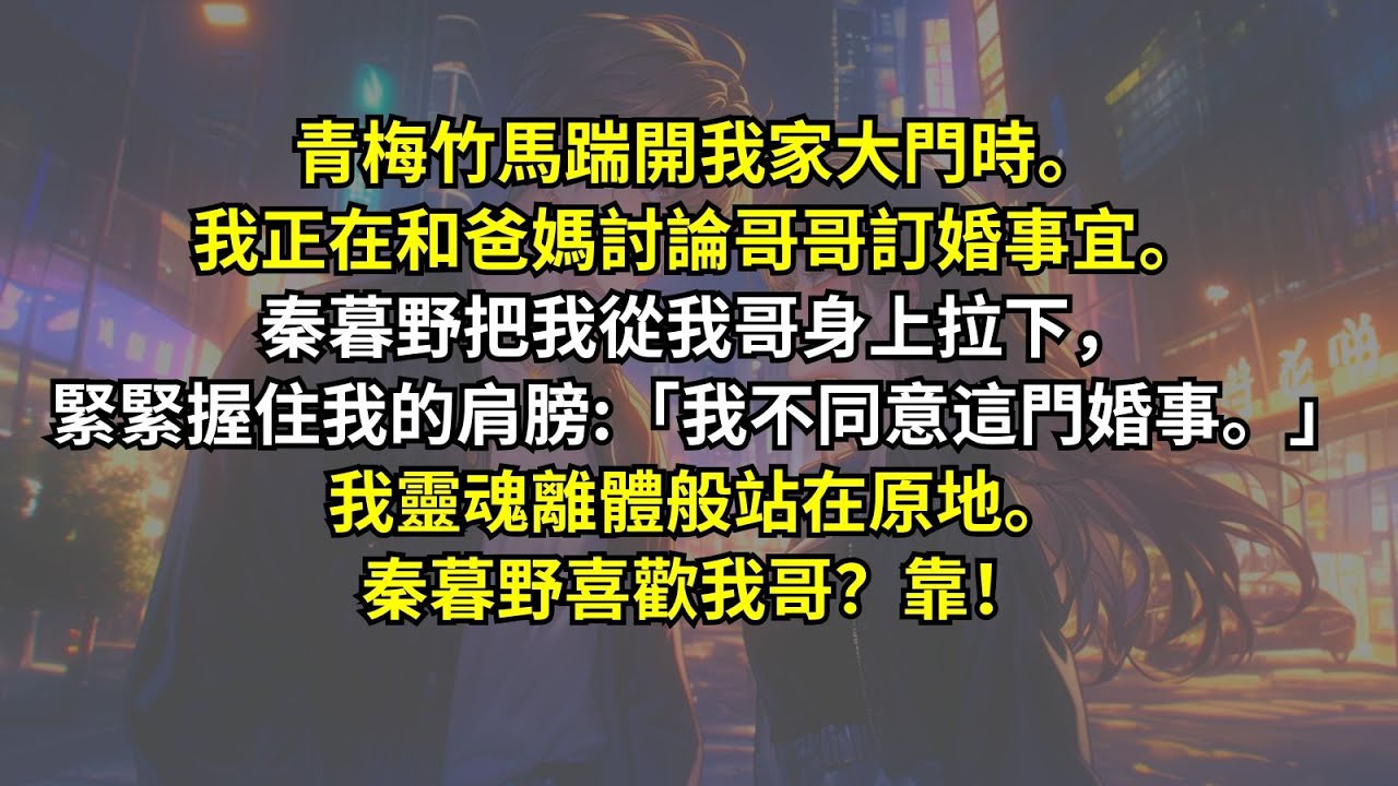 青梅竹馬踹開我家大門時。我正在和爸媽討論哥哥訂婚事宜。秦暮野把我從我哥身上拉下，緊緊握住我的肩膀:「我不同意這門婚事。」我靈魂離體般站在原地。秦暮野喜歡我哥？靠！