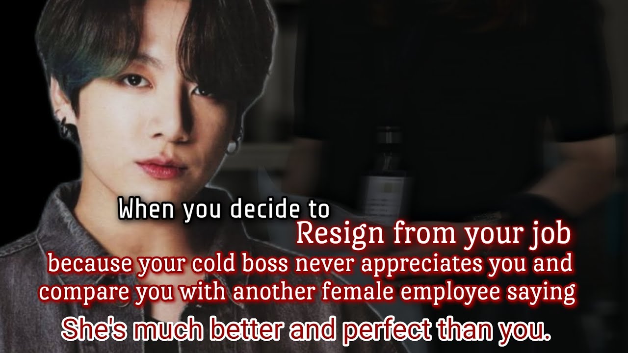 When you decide to resign from your job because your Cold boss never appreciates you and-