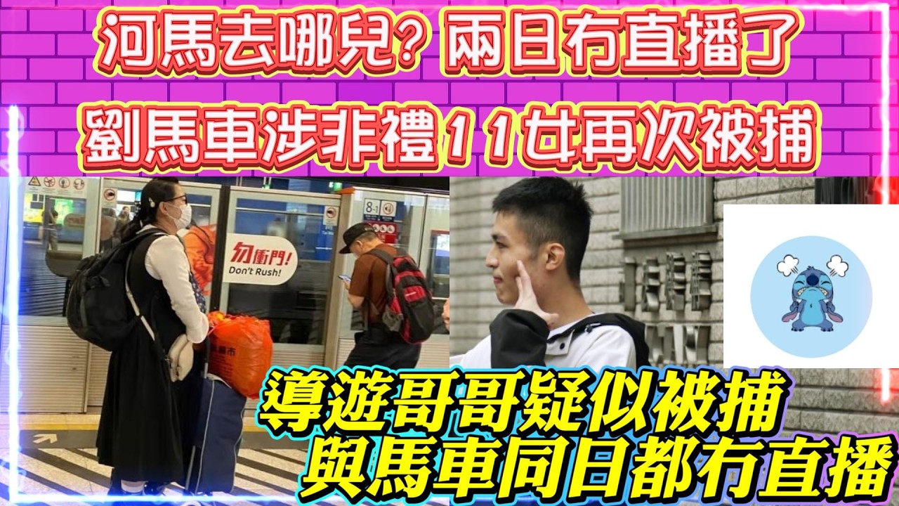 河馬去哪兒? 兩日冇直播了 | 劉馬車涉非●11女再次被捕 | 導遊哥哥疑似被捕。與馬車河馬同日都冇直播