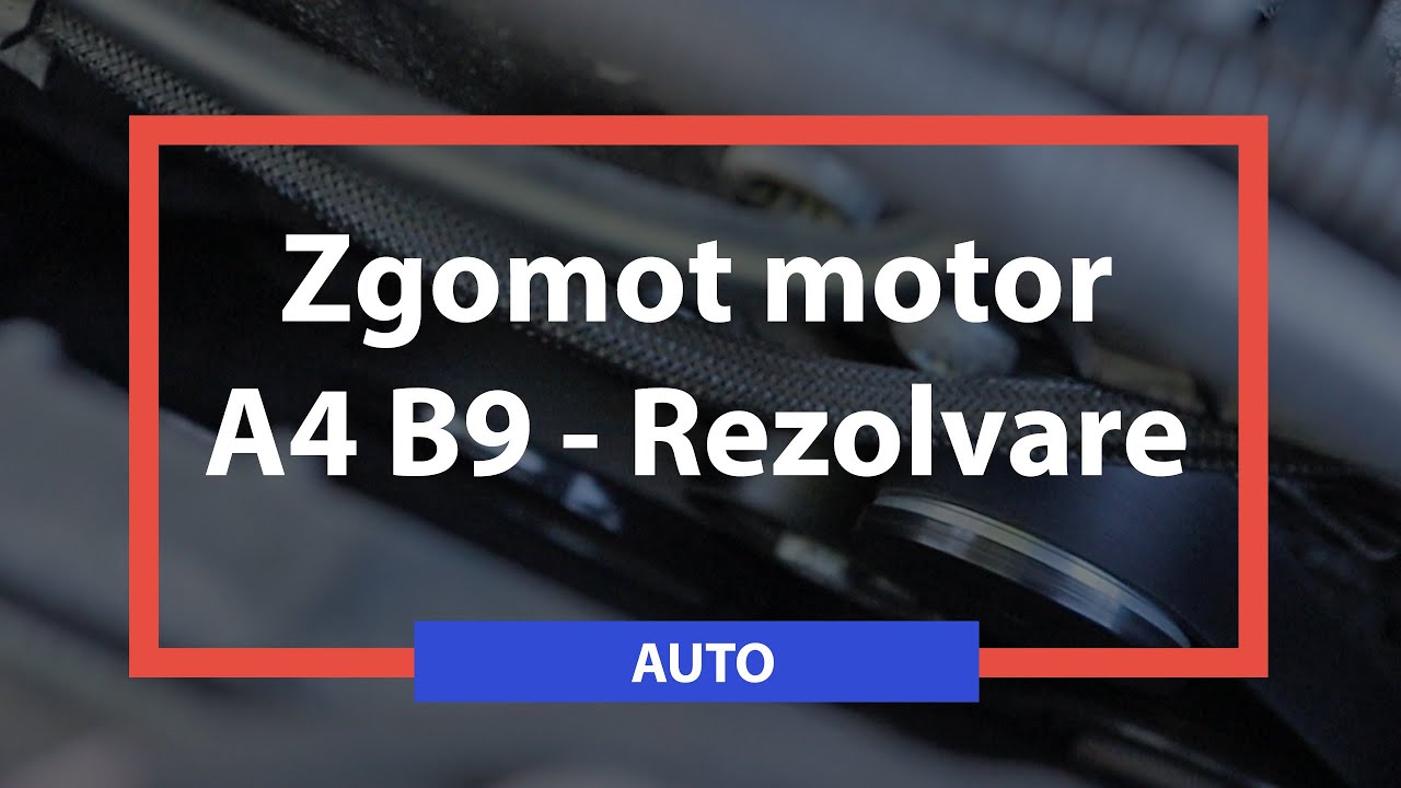 Audi A4 B9 zgomot motor - rezolvare