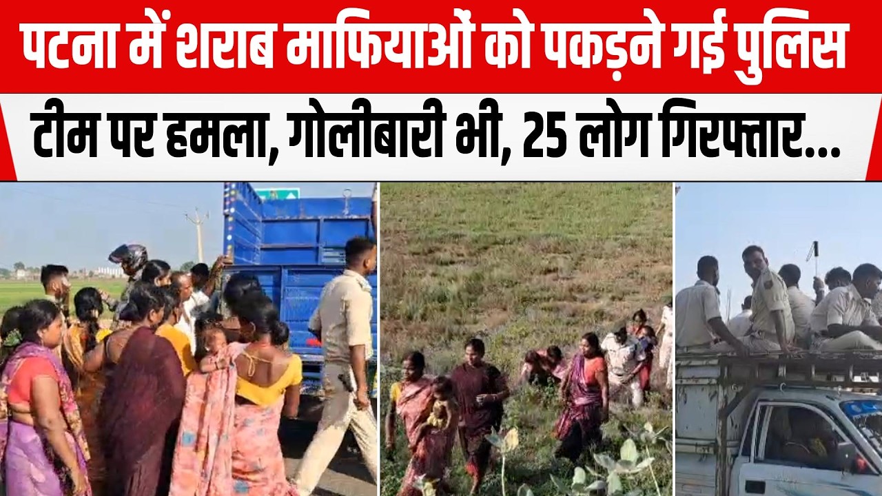 Patna में शराब माफियाओं को पकड़ने गई पुलिस टीम पर ह/मला,गो/लीबारी भी,25 लोग गिरफ्तार...
