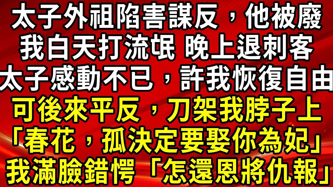 太子外祖陷害謀反，他被廢。我白天打流氓 晚上退刺客。太子感動不已，許我恢復自由。可後來平反，刀架我脖子上「春花，孤決定要娶你為妃」我滿臉錯愕「怎還恩將仇報」#生活經驗#情感故事#養老#睡前故事
