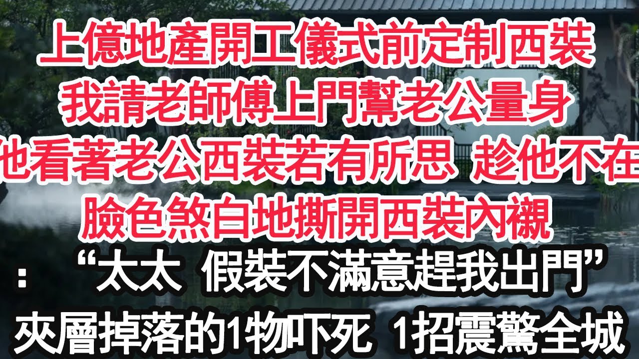 上億地產開工儀式前定制西裝我請老師傅上門幫老公量身他看著老公西裝若有所思 趁他不在臉色煞白地撕開西裝內襯：“太太 假裝不滿意趕我出門”夾層掉落的1物吓死 1招震驚全城【顧亞男】【大女主】【婚姻自主】