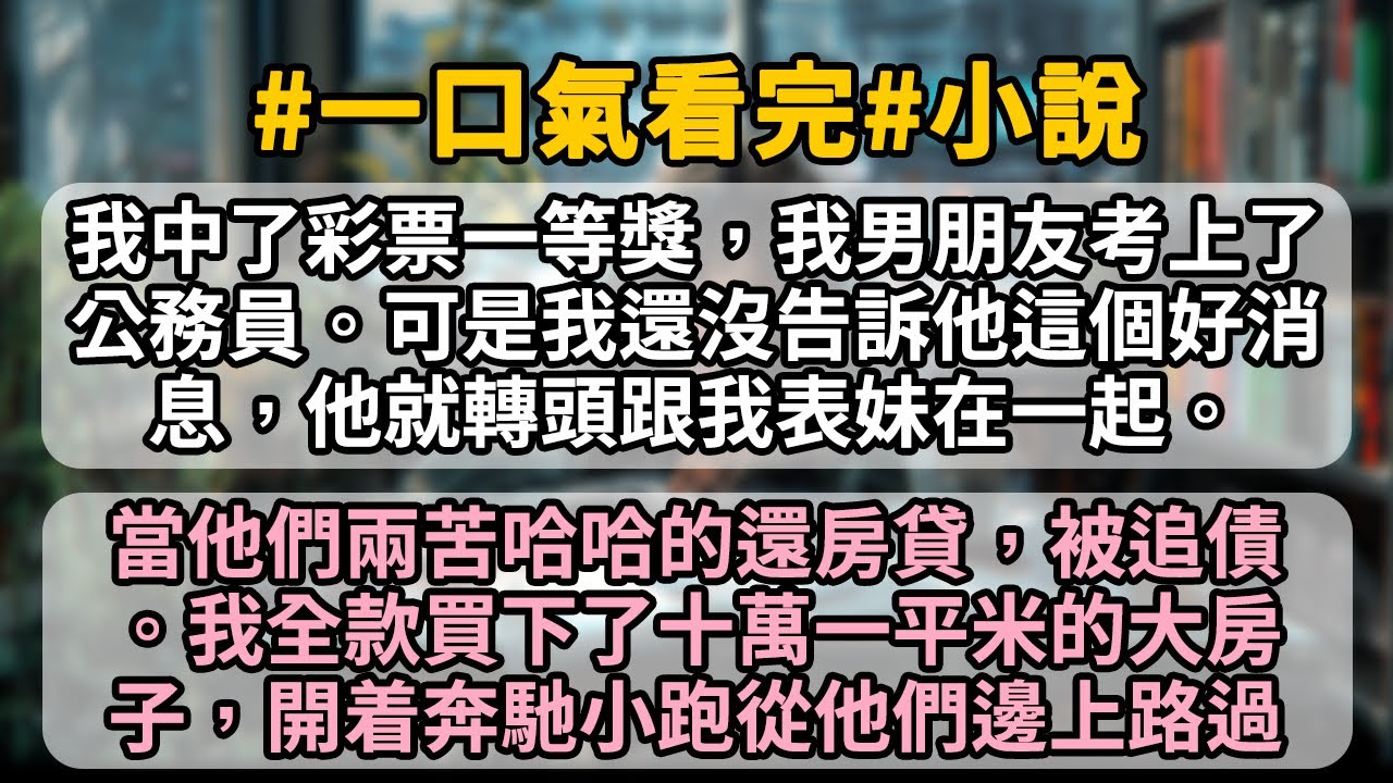 我中了彩票一等獎，我男朋友考上了公務員。可是我還沒告訴他這個好消息，他就嫌我家太窮，轉頭跟我表妹在一起！當他們兩個苦哈哈的還房貸車貸，我全款買下了十萬一平米的大房子，開着奔馳小跑從他們邊上路過。
