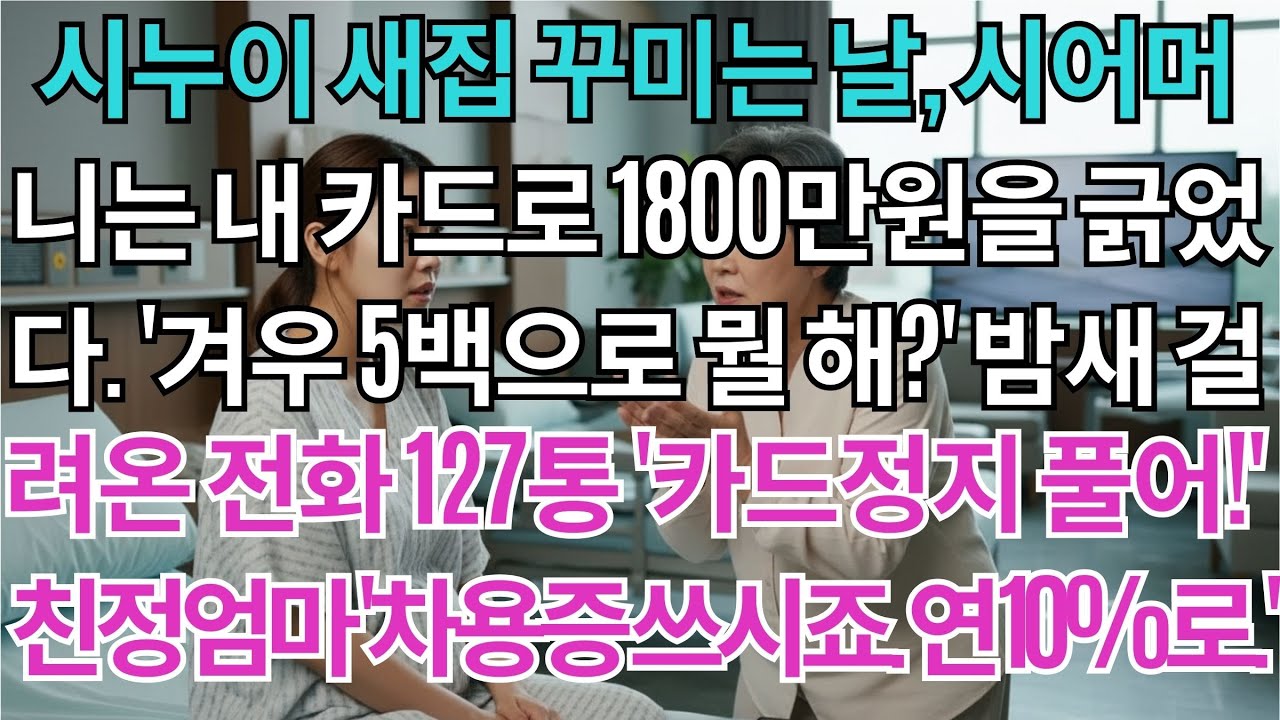 시누이 새집 꾸미는 날, 시어머니는 내 카드로 1800만원을 긁었다. '겨우 5백으로 뭘 해?' 밤새 걸려온 전화 127통 '카드정지 풀어!' 친정엄마 한마디 '차용증...