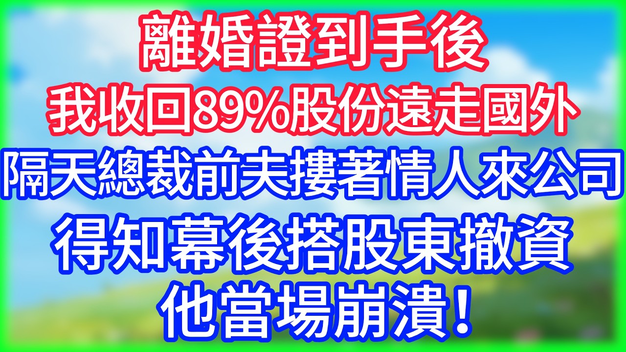 【爽文】離婚證到手後我收回89%股份遠走國外，隔天總裁前夫摟著情人來公司，得知幕後搭股東撤資，他當場崩潰！