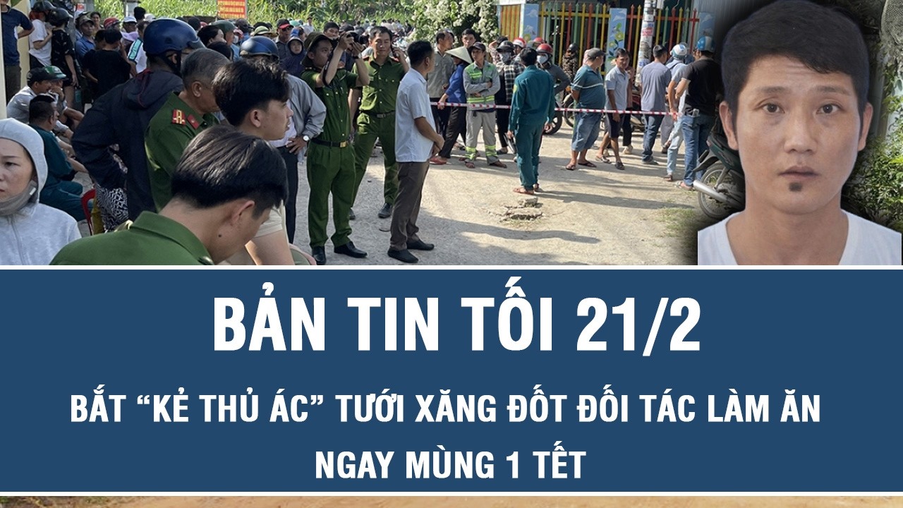 Tối 21/2: Bắt nóng “kẻ thủ ác” vác dao chém, tưới xăng đốt đối tác làm ăn ngay mùng 1 Tết ở Đồng Nai