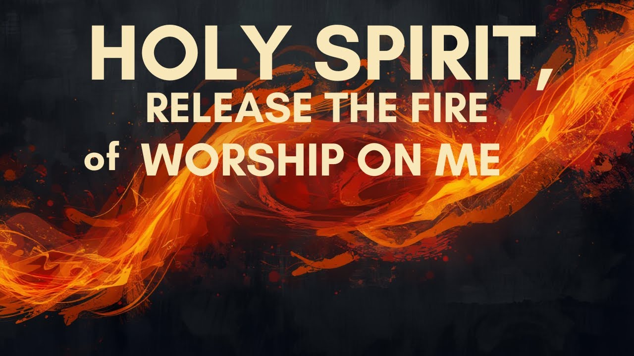 HOLY SPIRIT, RELEASE THE FIRE OF WORSHIP ON ME