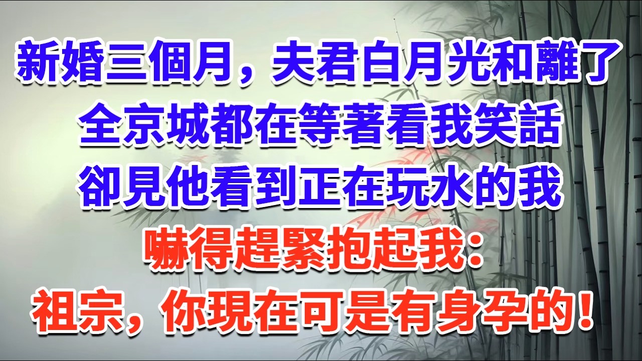 新婚三個月，夫君白月光和離了，全京城都在等著看我笑話，卻見他看到正在玩水的我，嚇得趕緊抱起我：祖宗，你現在可是有身孕的！#一口气看完 #完结爽文#宫墙往事#古言#大女主#甜宠#宫斗