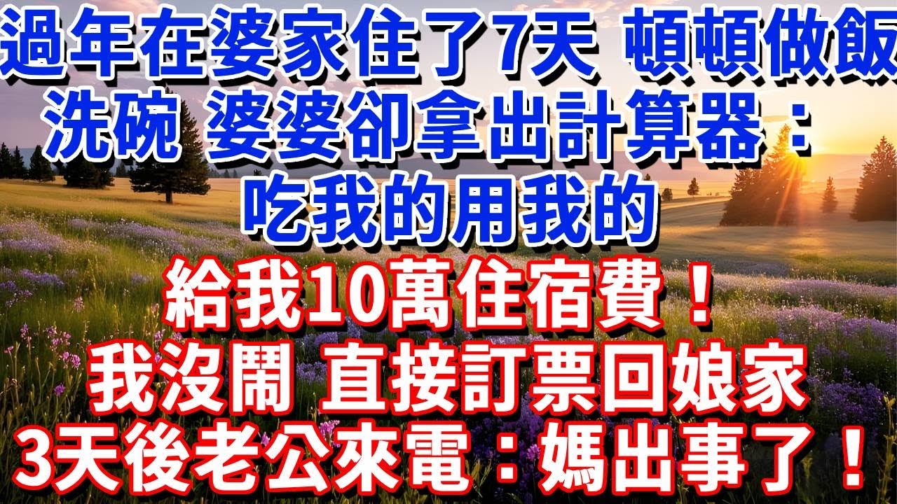 過年在婆家住了7天，頓頓做飯洗碗，婆婆卻拿出計算器：吃我的用我的，給我10萬住宿費！我沒鬧，訂票回娘家，3天後老公哭着來電：媽出事了！#小魚故事會#為人處世#人生感悟#中老年生活