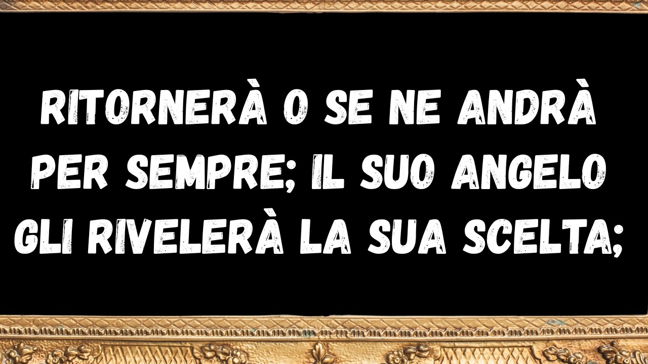 Ritornerà o se ne andrà per sempre; il suo angelo gli rivelerà la sua scelta; messaggi dagli angeli