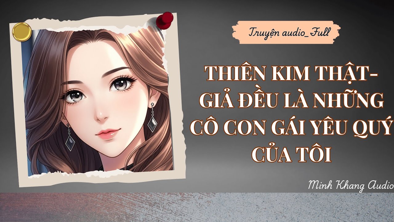 ||Truyện Audio_Full || THIÊN KIM THẬT-GIẢ ĐỀU LÀ NHỮNG CÔ CON GÁI YÊU QUÝ CỦA TÔI | Minh Khang Audio