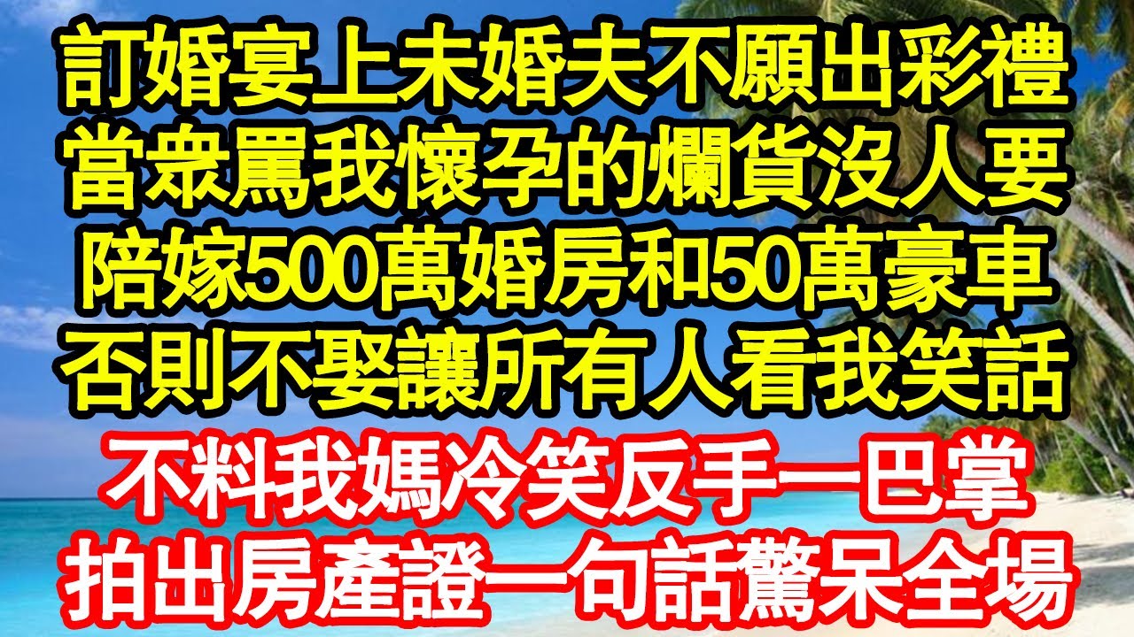 訂婚宴上未婚夫不願出彩禮，當眾罵我懷孕的爛貨沒人要，陪嫁500萬婚房和50萬豪車，否則不娶讓所有人看我笑話，不料我媽冷笑反手一巴掌，拍出房產證一句話驚呆全場 真情故事會||老年故事||情感需求|