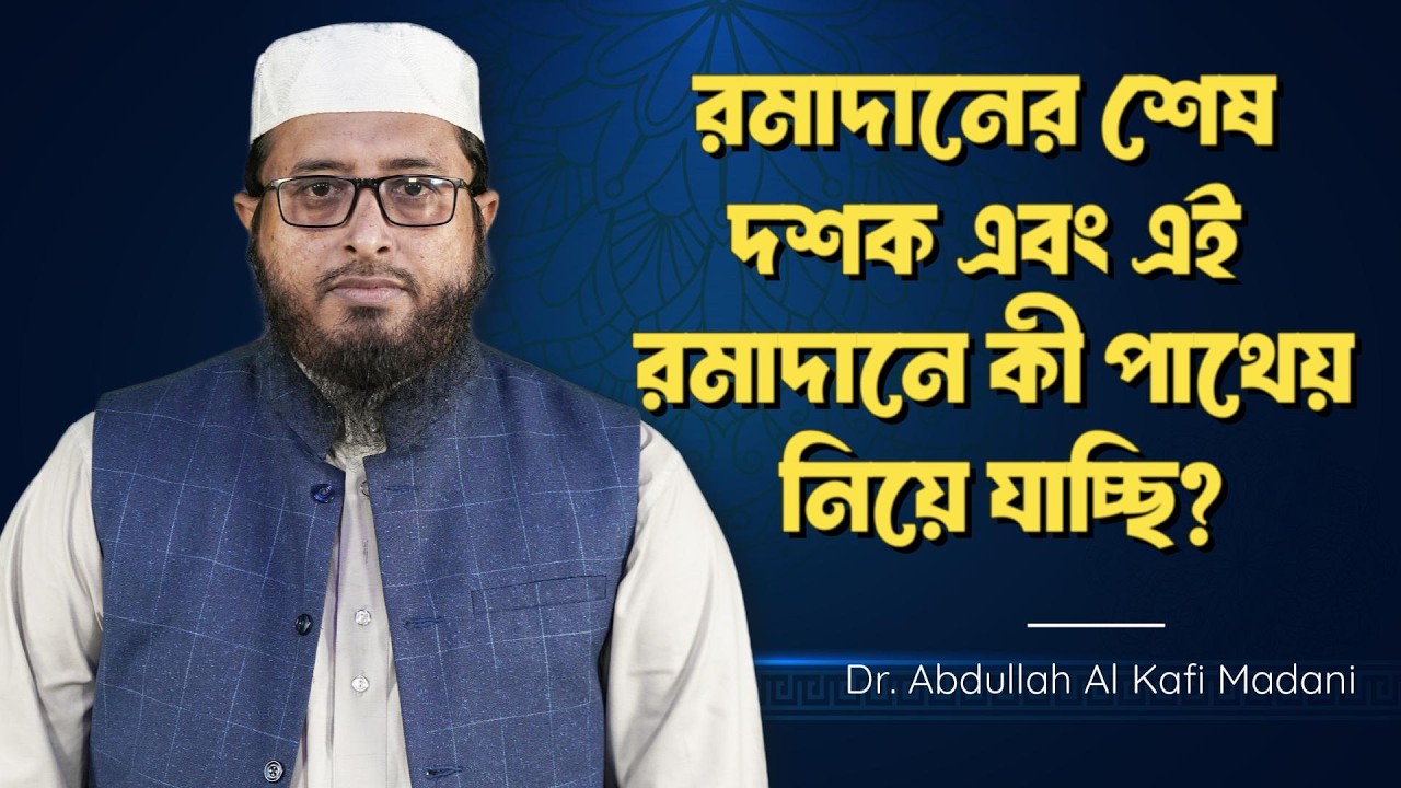রমাদানের শেষ দশক এবং এই রমাদানে কী পাথেয় নিয়ে যাচ্ছি? ।। Dr Abdullah Al Kafi Madani