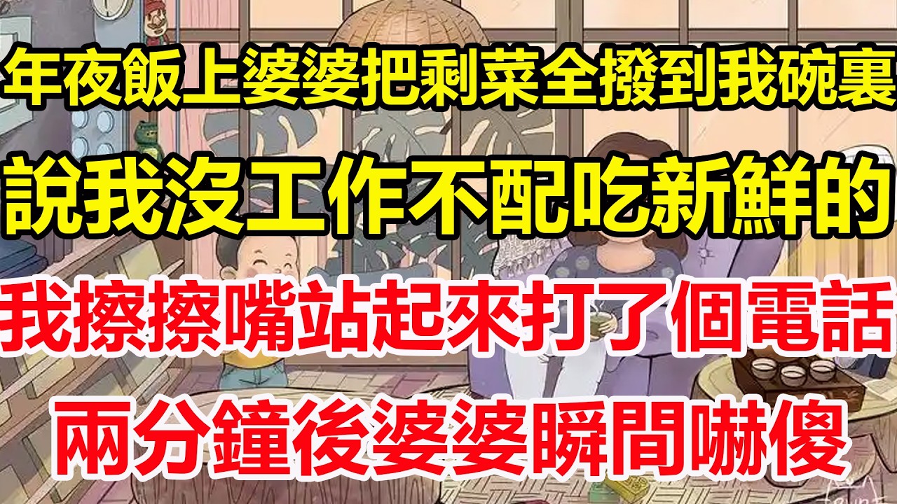 年夜飯上婆婆把剩菜全撥到我碗裏，說我沒工作不配吃新鮮的，我擦擦嘴站起來打了個電話，兩分鐘後婆婆瞬間嚇傻！#心寄奇旅#為人處世#生活經驗#情感#故事#彩礼#花開富貴#深夜淺讀