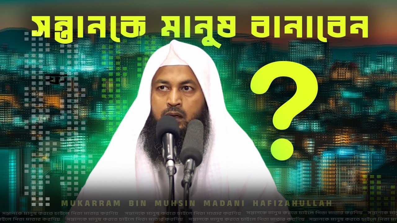 সন্তানকে মানুষ করতে চাইলে পিতা মাতার করণিয় │ Mukarram Muhsin Madani