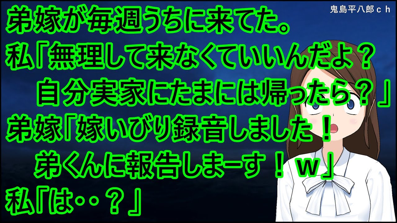弟嫁が毎週うちに来てた。私「無理して来なくていいんだよ？自分の実家にもたまには帰ったら？」弟嫁「嫁いびり録音しました！弟くんに報告しまーす！ｗ」私「は・・？」【修羅場】