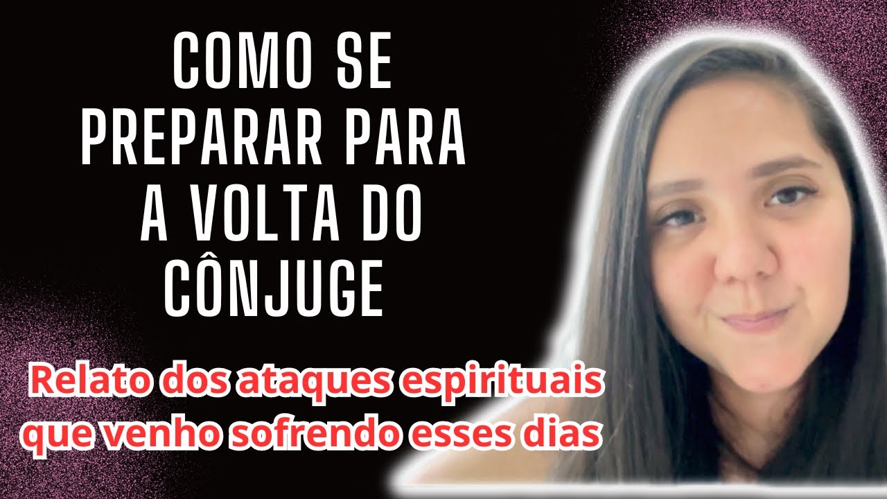 COMO SE PREPARAR PARA A VOLTA DO CÔNJUGE - relato sobre os ataques espirituais que venho sofrendo