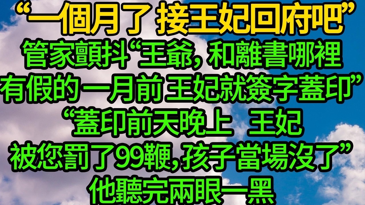 “一個月了，接王妃回府吧”管家顫抖“王爺，和離書一月前 王妃就簽字蓋印”“蓋印前天晚上王妃被您罰了99鞭，孩子當場沒了”
