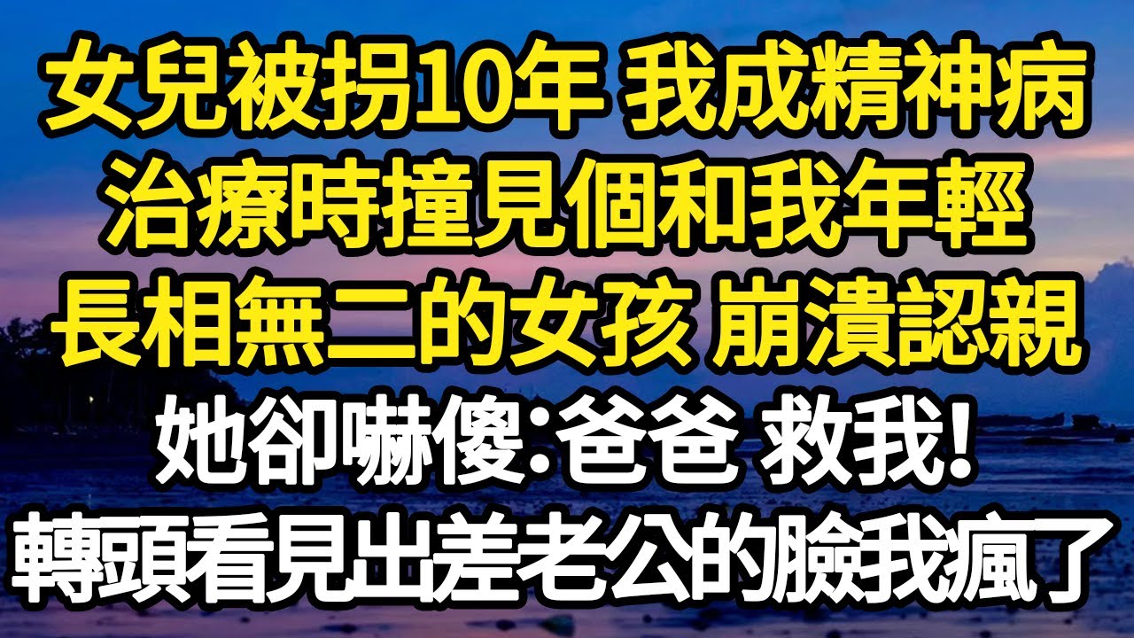 女兒被拐10年 我成精神病，治療時撞見個和我年輕，長相無二的女孩 崩潰認親，她卻嚇傻：爸爸 救我！轉頭看見出差老公的臉我瘋了 #故事#悬疑#人性#刑事#人生故事#生活哲學#為人哲學