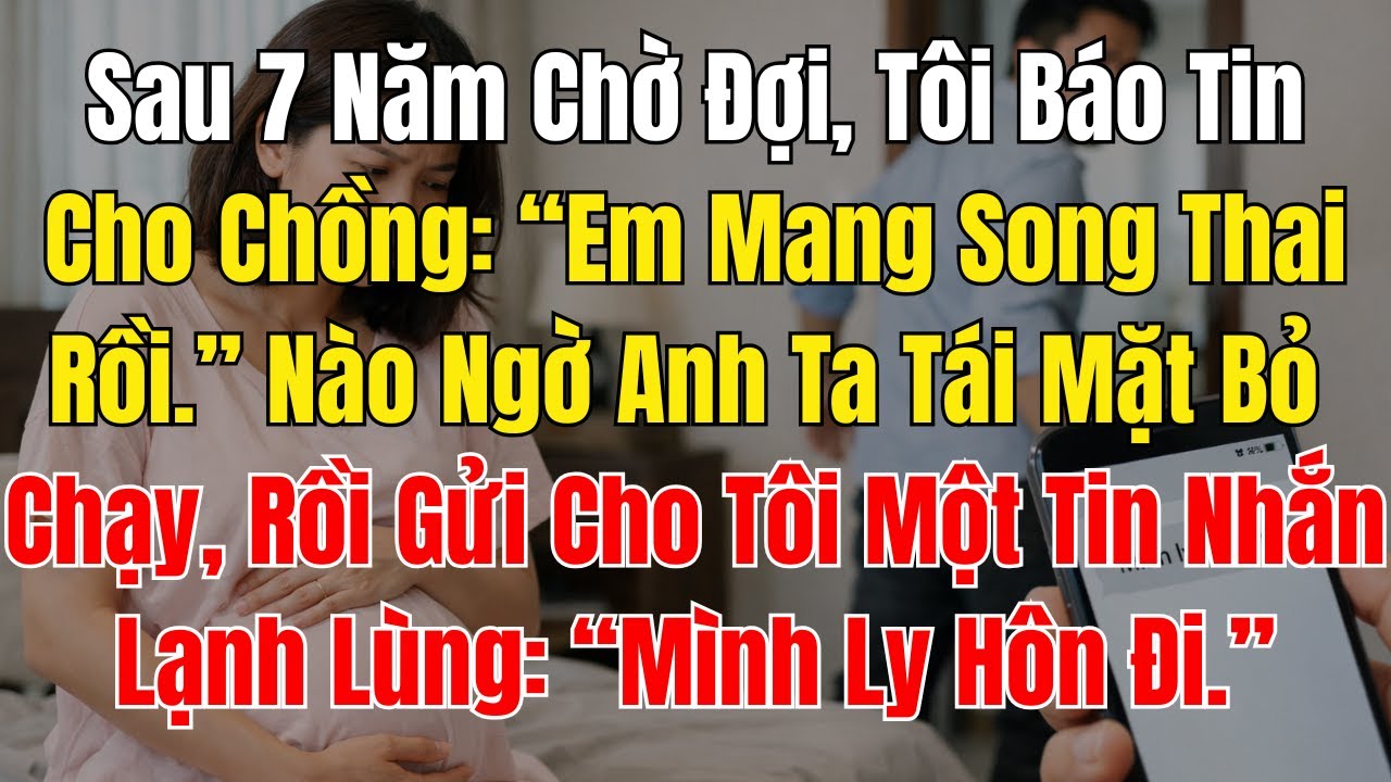 Sau 7 Năm Chờ Đợi, Tôi Báo Tin Cho Chồng “Em Mang Song Thai Rồi ” Nào Ngờ Anh Ta Tái Mặt Bỏ Chạy, Rồ