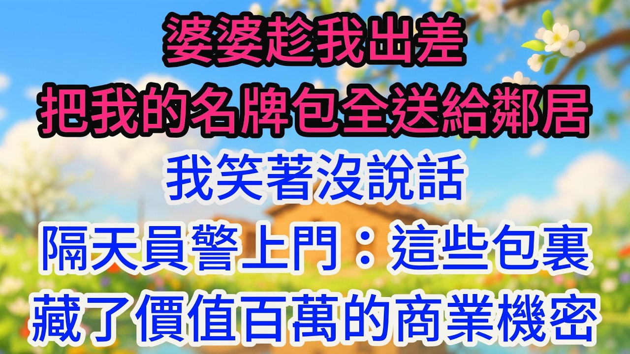 婆婆趁我出差，把我的名牌包全送給鄰居，我笑著沒說話，隔天員警上門：這些包裏藏了價值百萬的商業機密