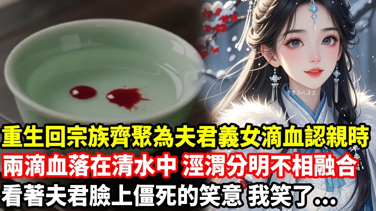 重生回宗族齊聚為夫君義女滴血認親時，兩滴血落在清水中，涇渭分明不相融合，看著夫君臉上僵死的笑意，我笑了...