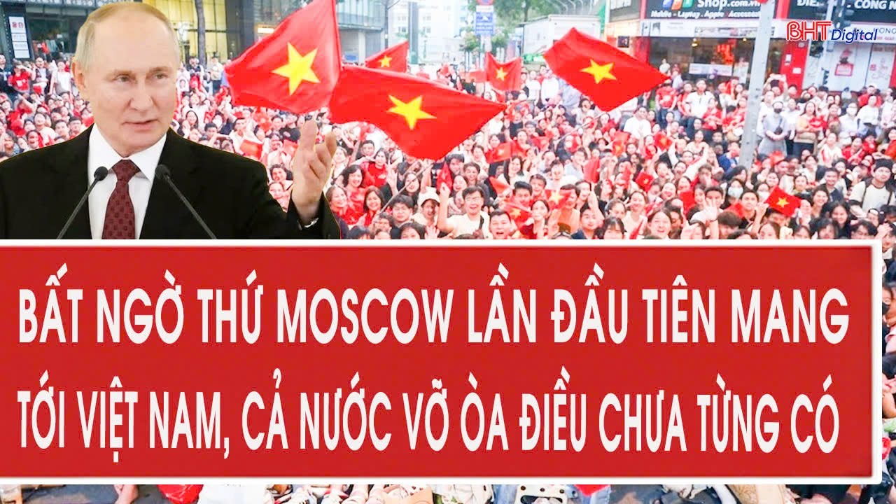 Bất ngờ thứ Moscow lần đầu tiên mang tới Việt Nam, cả nước vỡ òa điều chưa từng có