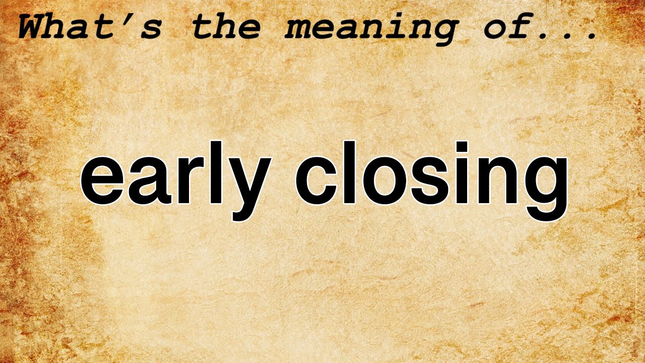 Early Closing Meaning : Definition of Early Closing