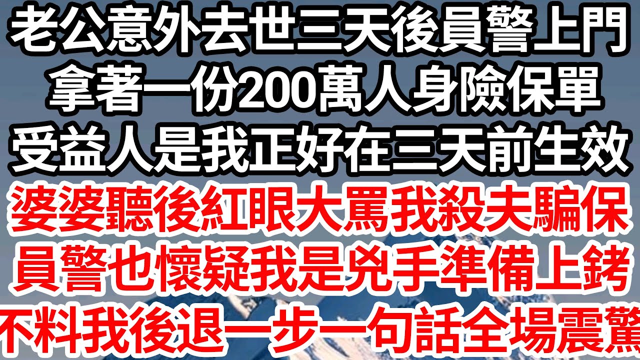 老公意外去世三天後員警上門，拿著一份200萬人身險保單，受益人是我正好在三天前生效，婆婆聽後紅眼大罵我殺夫騙保，員警也懷疑我是兇手準備上銬，不料我後退一步一句話全場震驚【倫理】【都市】