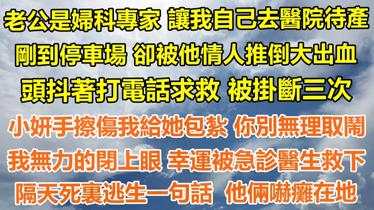 （完結爽文）老公是婦科專家，讓我自己去醫院待產，剛到停車場 卻被他情人推倒大出血，頭抖著向丈夫打電話求救 被掛斷三次，小妍手擦傷我給她包紮 你別無理取鬧，隔天死裏逃生一句話  他倆嚇癱在地#情感生活