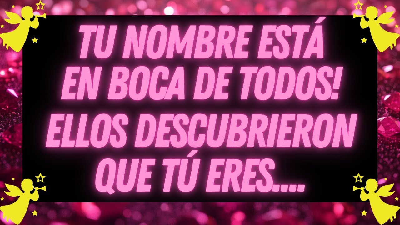 Mensage de los Ángeles :TU NOMBRE ESTÁ EN BOCA DE TODOS. ELLOS DESCUBRIERON QUE TÚ ERES...