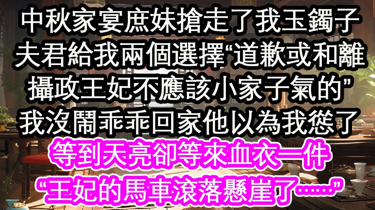 中秋家宴庶妹搶走了我玉鐲子，夫君給我兩個選擇“道歉或和離，攝政王妃不應該小家子氣的”我沒鬧乖乖回家他以為我慫了，等到天亮卻等來血衣一件，“王妃的馬車滾落懸崖了……”【花開】【愛情】【生活】